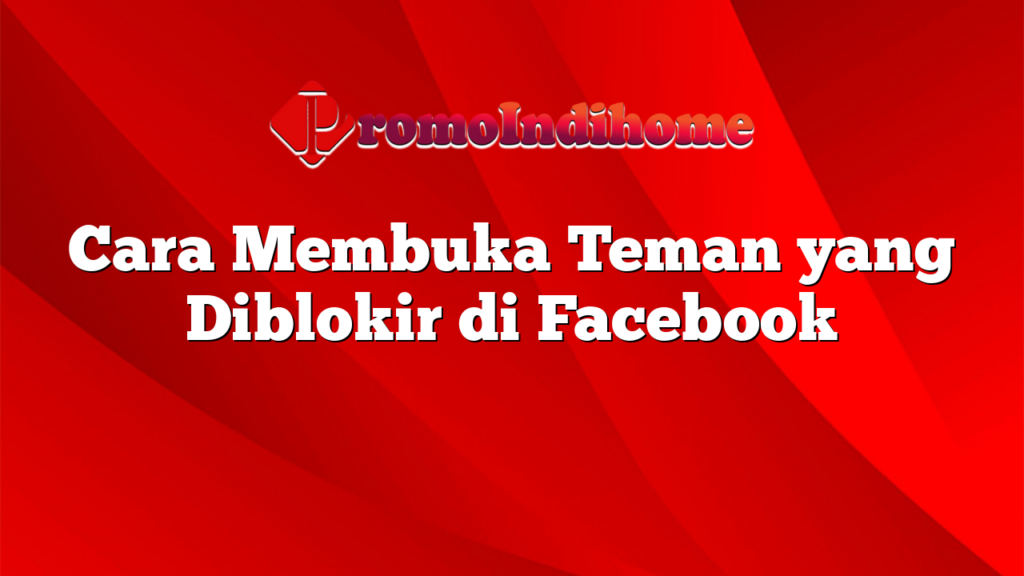 Cara Membuka Teman yang Diblokir di Facebook