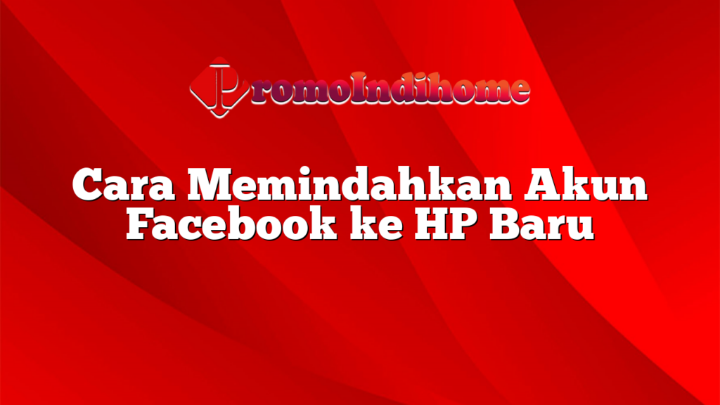 Cara Memindahkan Akun Facebook ke HP Baru