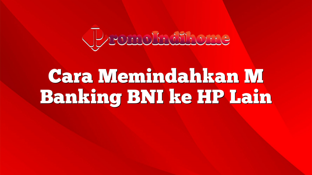 Cara Memindahkan M Banking BNI ke HP Lain