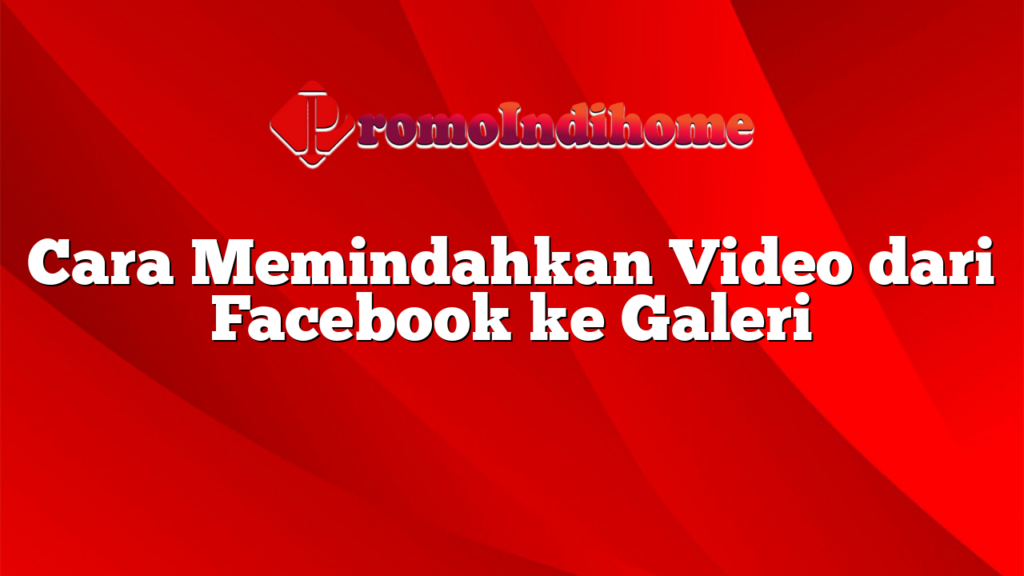 Cara Memindahkan Video dari Facebook ke Galeri