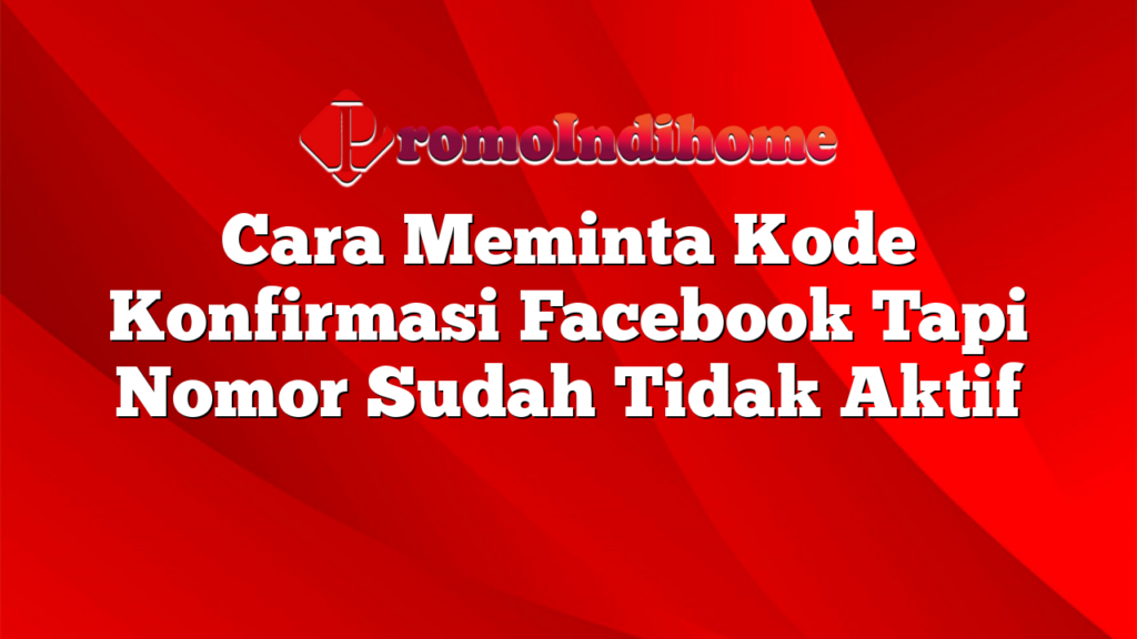 Cara Meminta Kode Konfirmasi Facebook Tapi Nomor Sudah Tidak Aktif