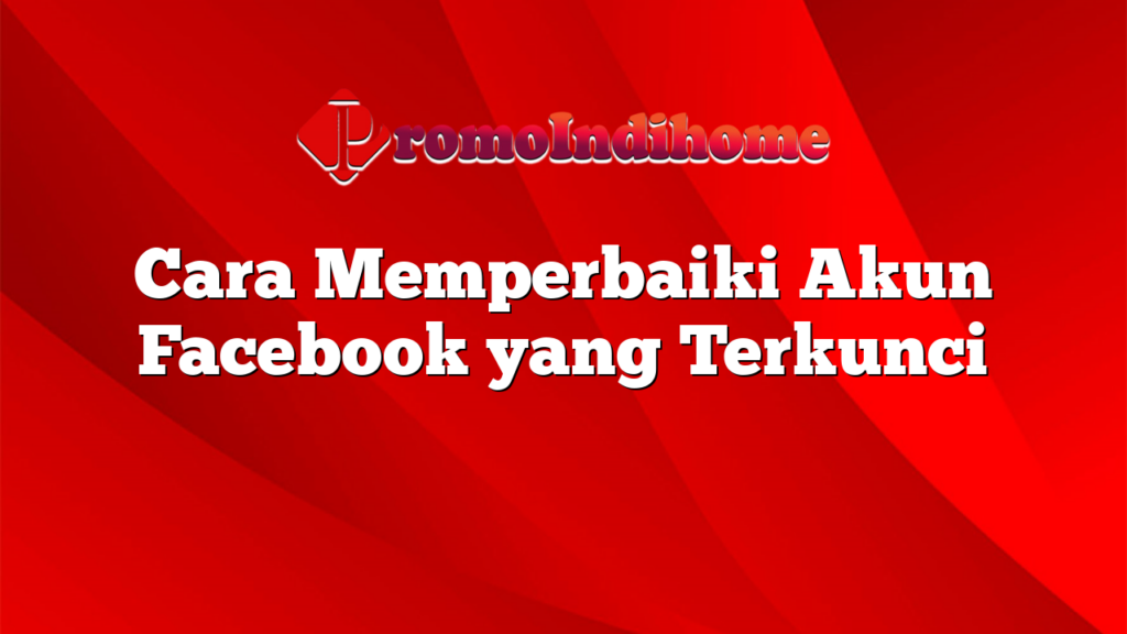 Cara Memperbaiki Akun Facebook yang Terkunci