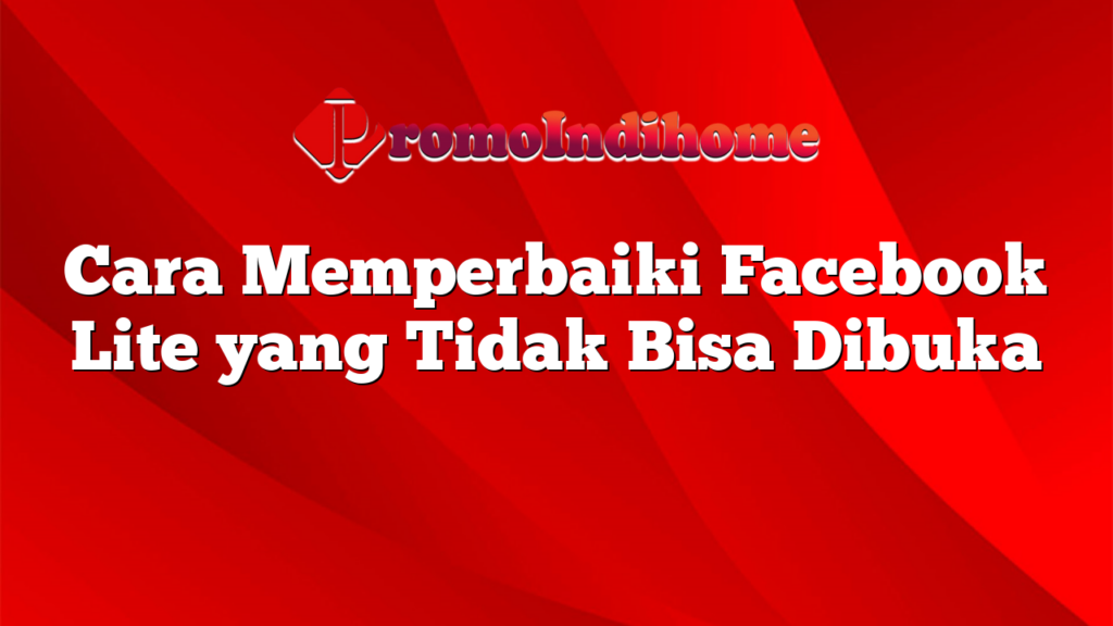 Cara Memperbaiki Facebook Lite yang Tidak Bisa Dibuka