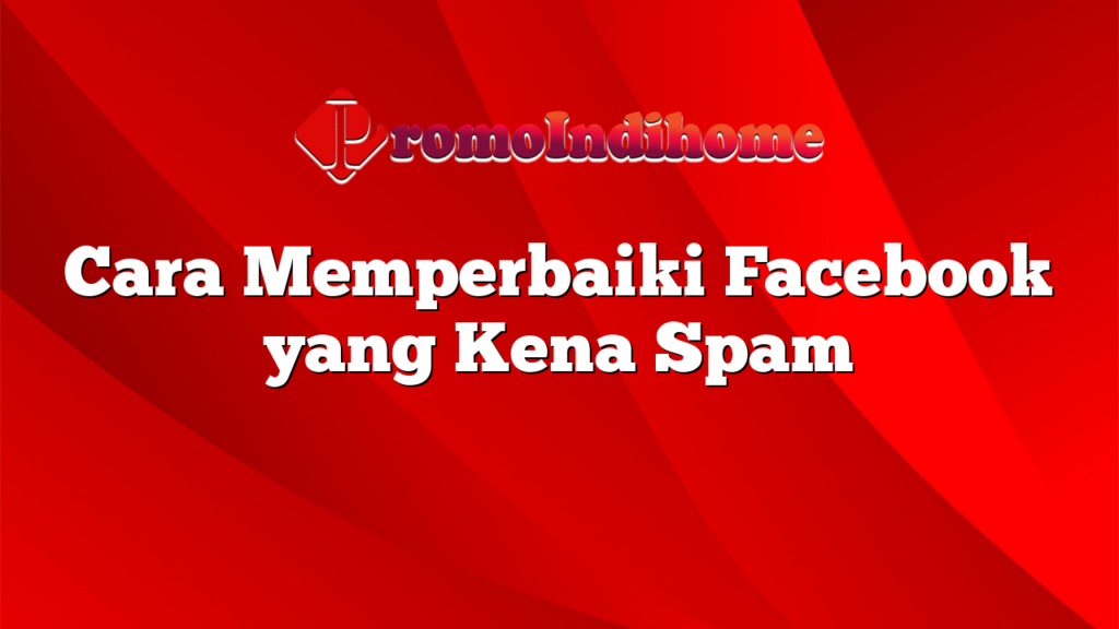 Cara Memperbaiki Facebook yang Kena Spam