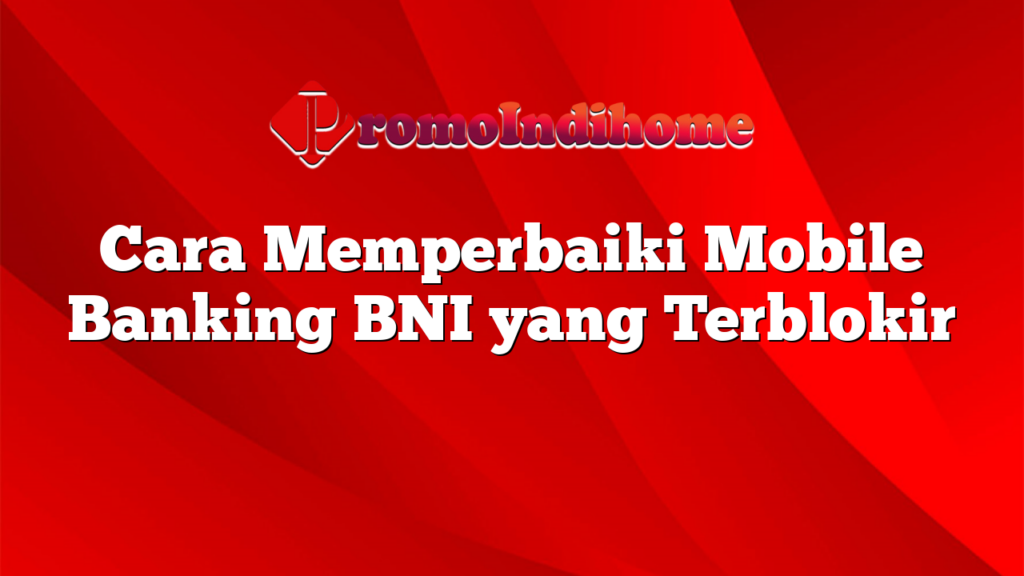 Cara Memperbaiki Mobile Banking BNI yang Terblokir