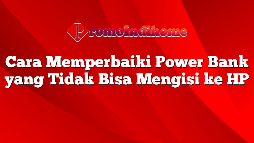 Cara Memperbaiki Power Bank yang Tidak Bisa Mengisi ke HP