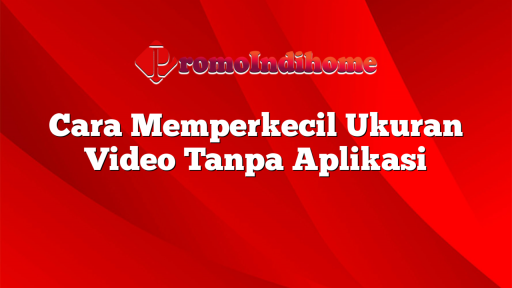 Cara Memperkecil Ukuran Video Tanpa Aplikasi