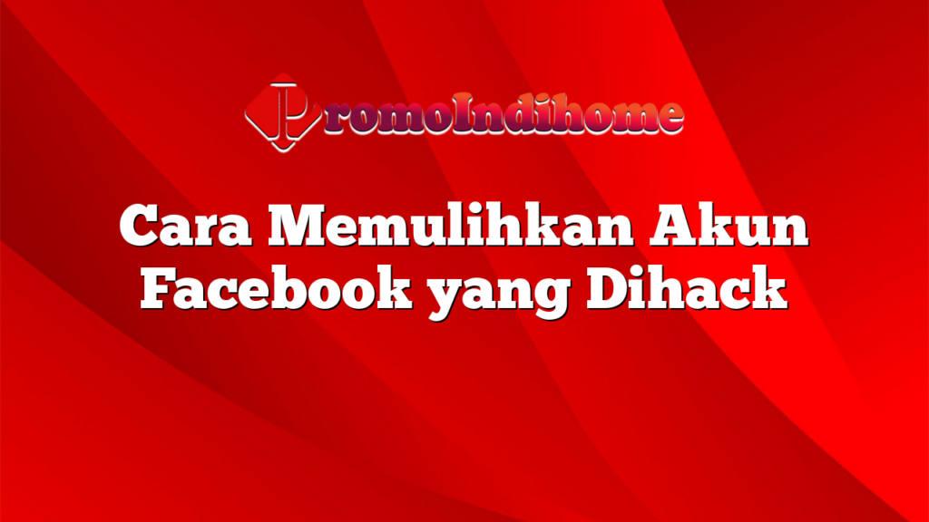 Cara Memulihkan Akun Facebook yang Dihack