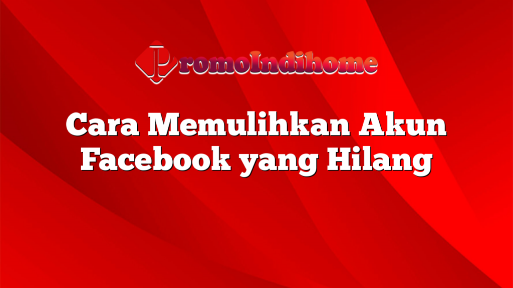 Cara Memulihkan Akun Facebook yang Hilang