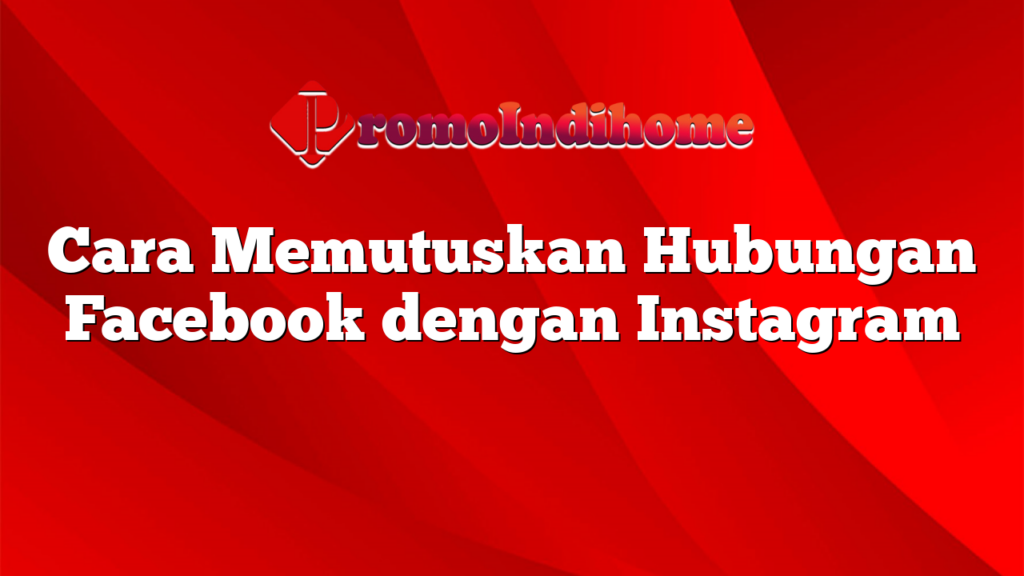 Cara Memutuskan Hubungan Facebook dengan Instagram