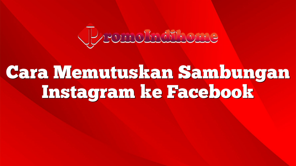 Cara Memutuskan Sambungan Instagram ke Facebook