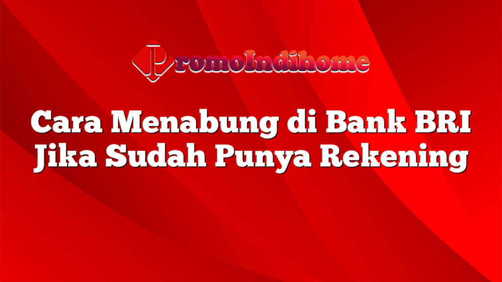 Cara Menabung di Bank BRI Jika Sudah Punya Rekening