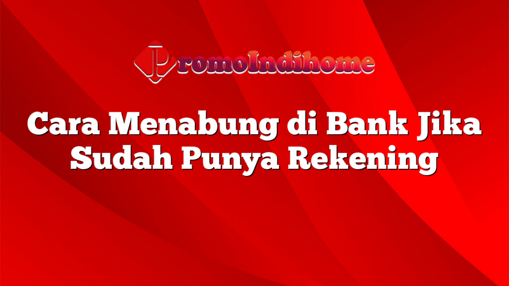 Cara Menabung di Bank Jika Sudah Punya Rekening