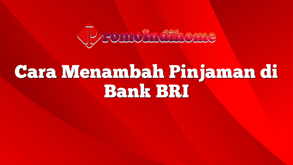 Cara Menambah Pinjaman di Bank BRI