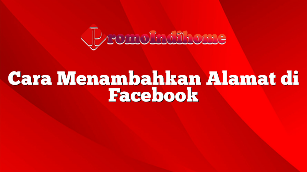 Cara Menambahkan Alamat di Facebook