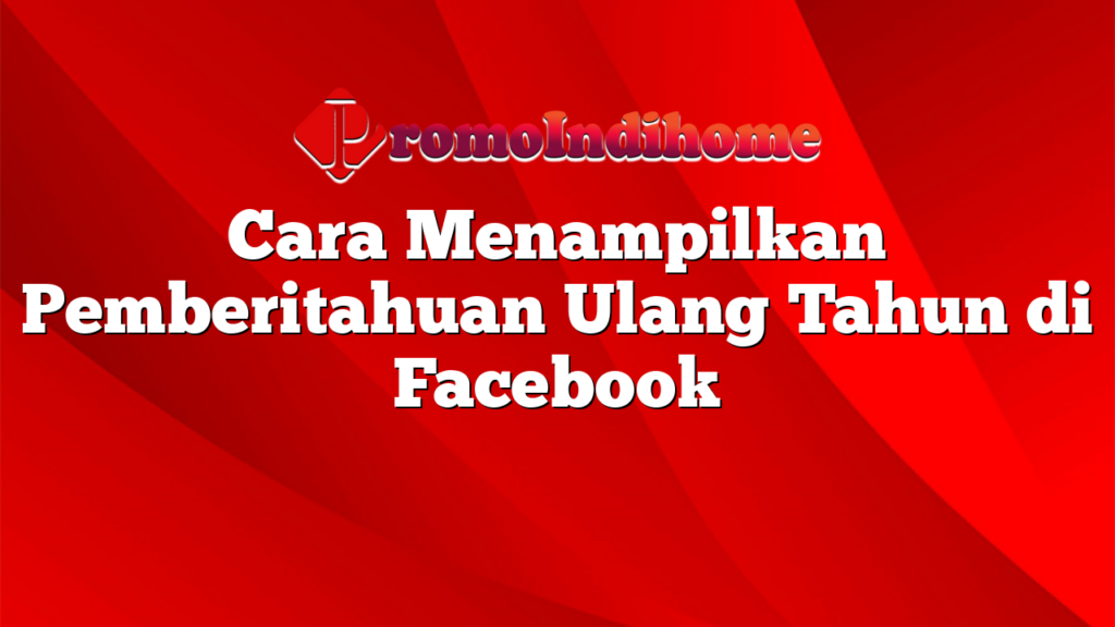 Cara Menampilkan Pemberitahuan Ulang Tahun di Facebook