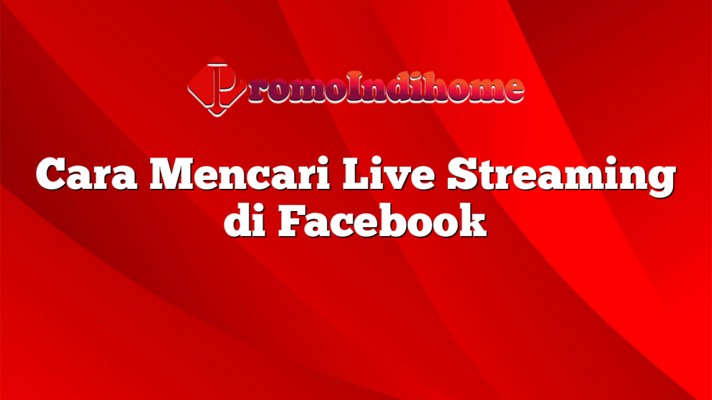 Cara Mencari Live Streaming di Facebook