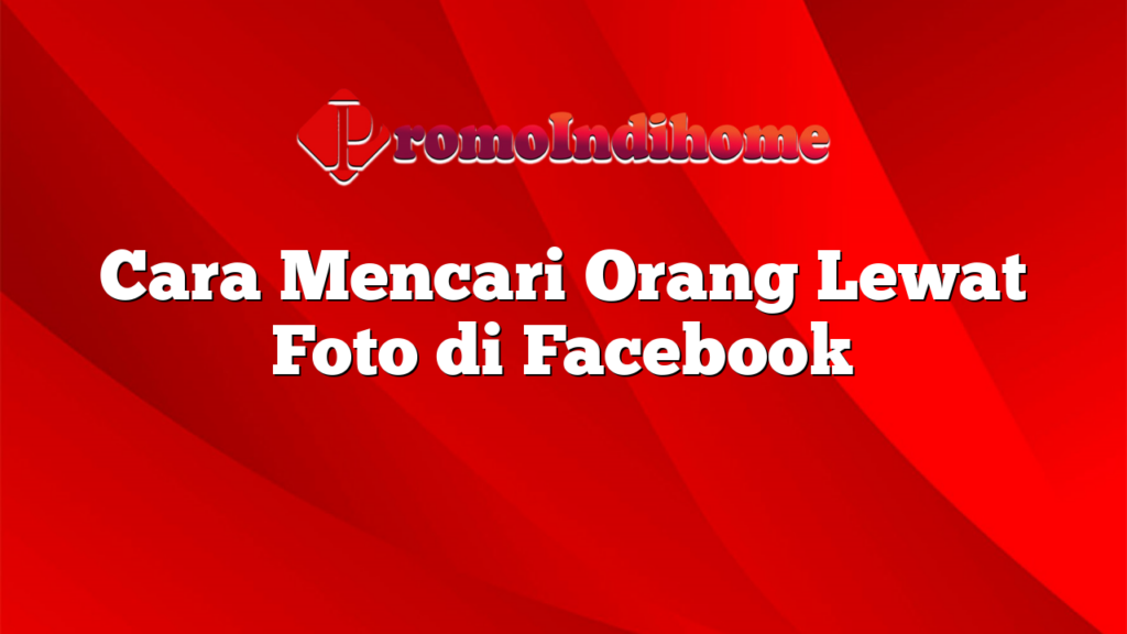 Cara Mencari Orang Lewat Foto di Facebook