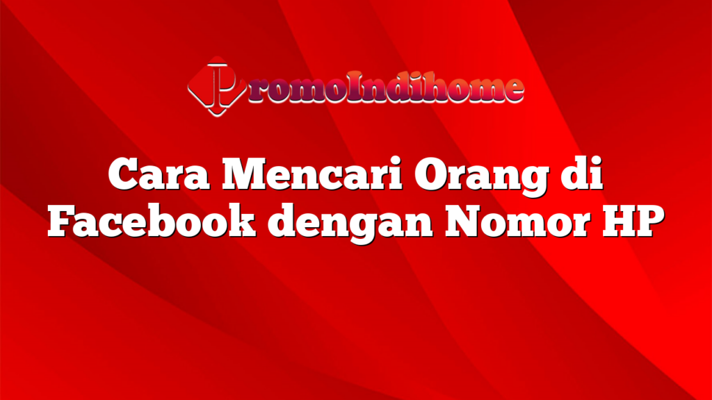 Cara Mencari Orang di Facebook dengan Nomor HP