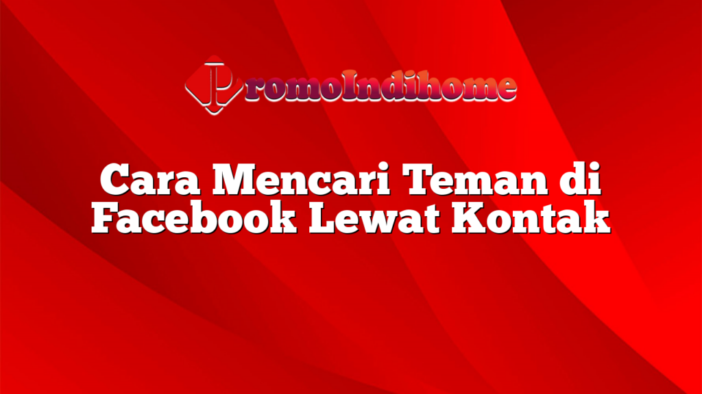 Cara Mencari Teman di Facebook Lewat Kontak