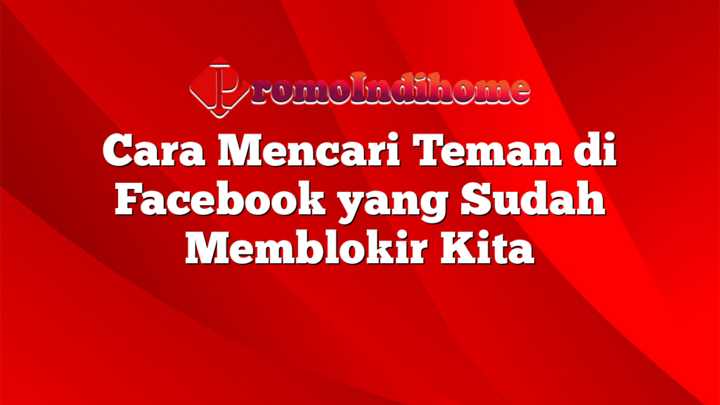 Cara Mencari Teman di Facebook yang Sudah Memblokir Kita