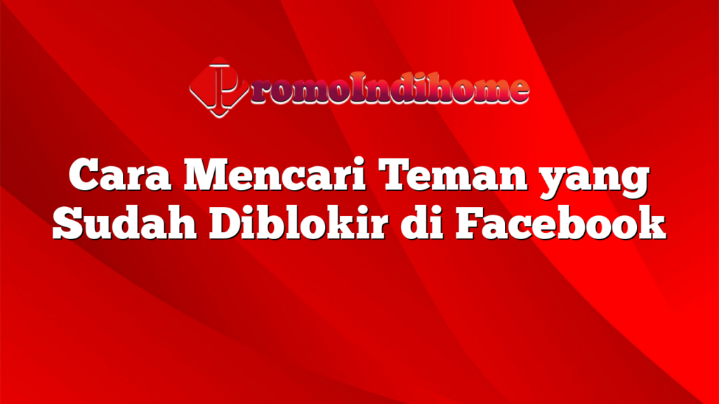 Cara Mencari Teman yang Sudah Diblokir di Facebook