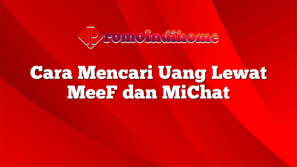 Cara Mencari Uang Lewat MeeF dan MiChat