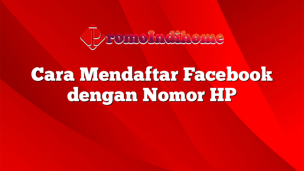 Cara Mendaftar Facebook dengan Nomor HP