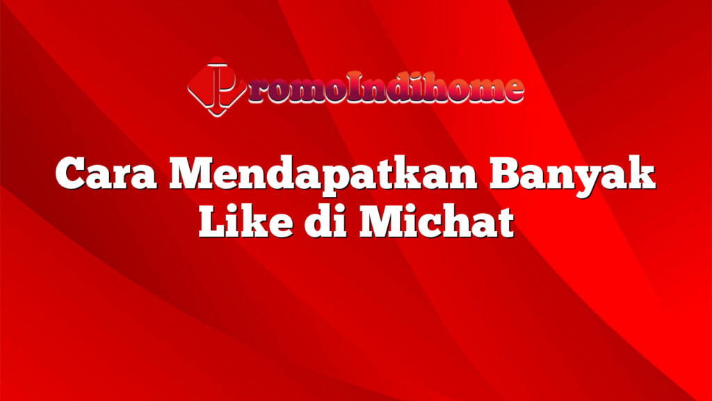 Cara Mendapatkan Banyak Like di Michat