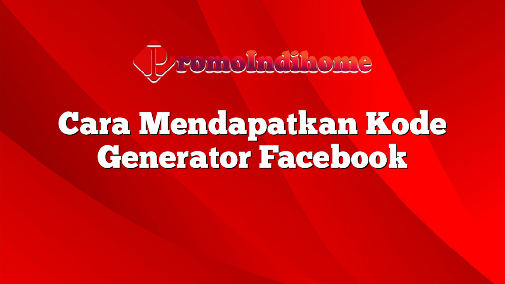 Cara Mendapatkan Kode Generator Facebook