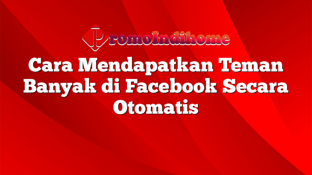 Cara Mendapatkan Teman Banyak di Facebook Secara Otomatis