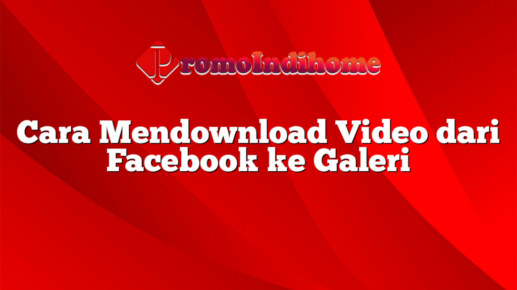 Cara Mendownload Video dari Facebook ke Galeri