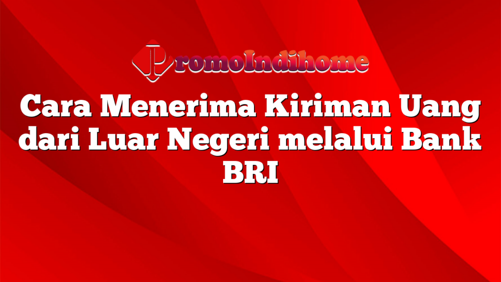 Cara Menerima Kiriman Uang dari Luar Negeri melalui Bank BRI