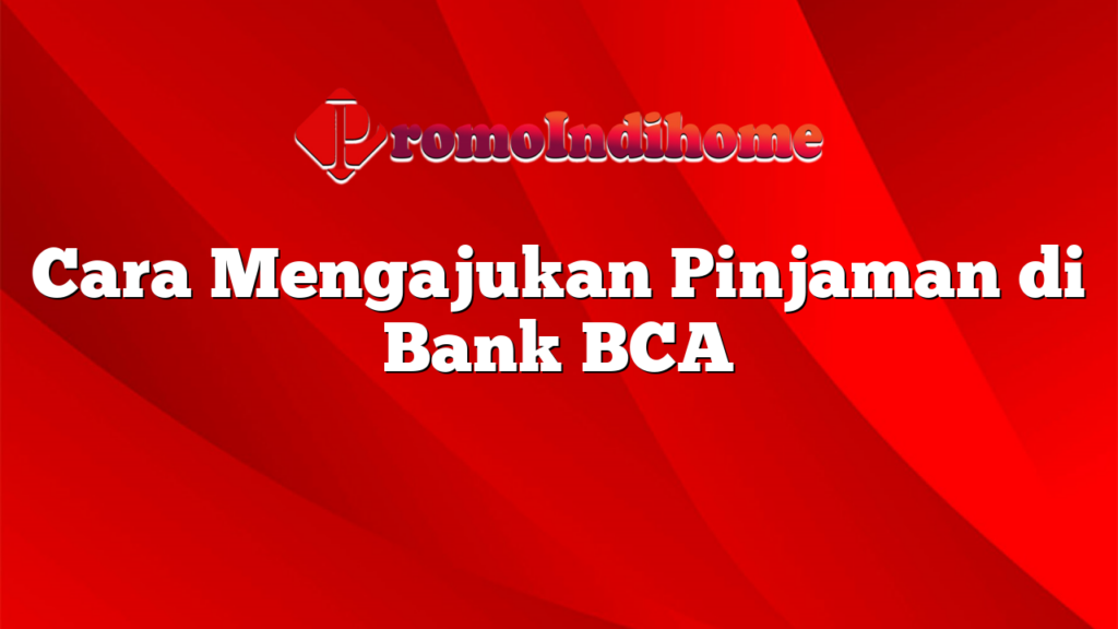 Cara Mengajukan Pinjaman di Bank BCA