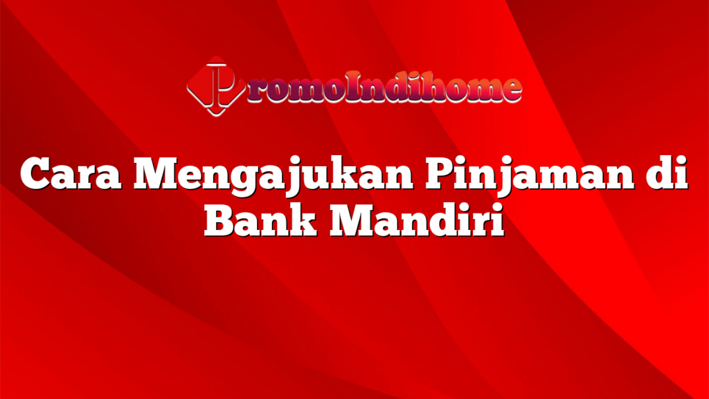 Cara Mengajukan Pinjaman di Bank Mandiri