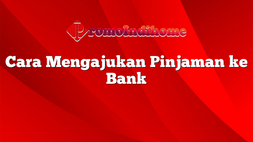 Cara Mengajukan Pinjaman ke Bank