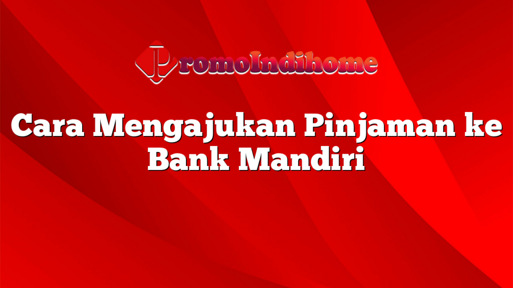 Cara Mengajukan Pinjaman ke Bank Mandiri