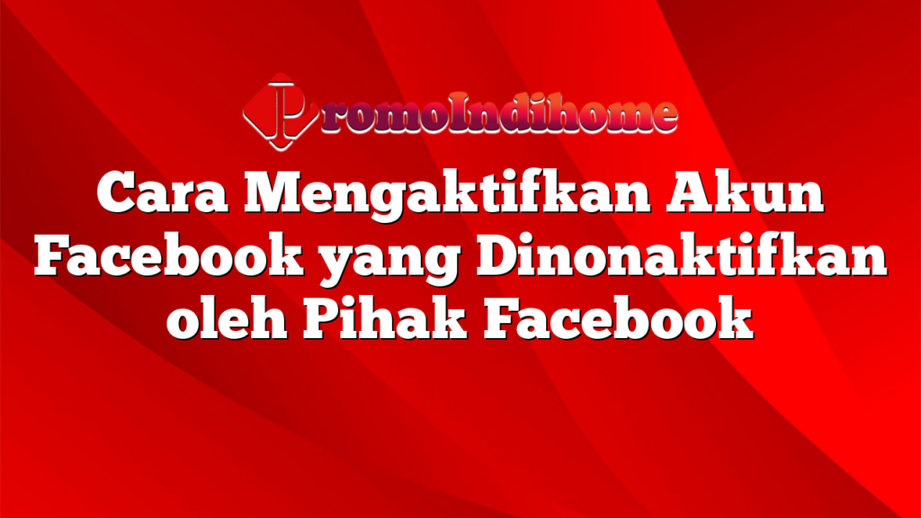 Cara Mengaktifkan Akun Facebook yang Dinonaktifkan oleh Pihak Facebook