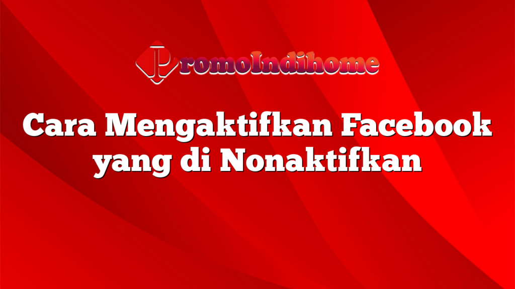 Cara Mengaktifkan Facebook yang di Nonaktifkan