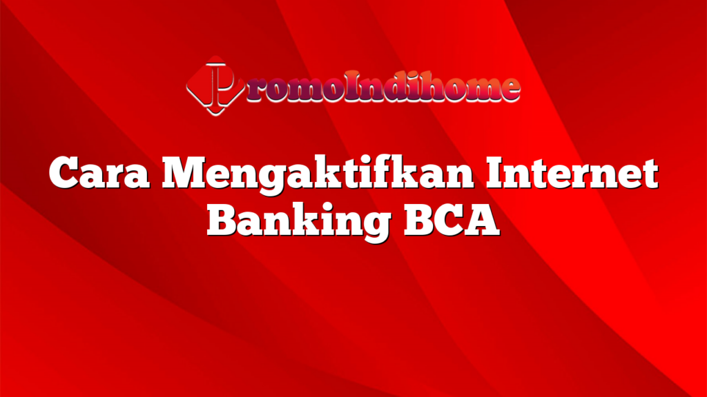 Cara Mengaktifkan Internet Banking BCA