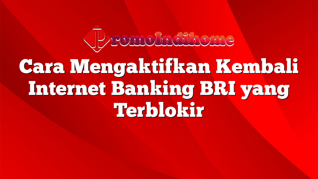 Cara Mengaktifkan Kembali Internet Banking BRI yang Terblokir