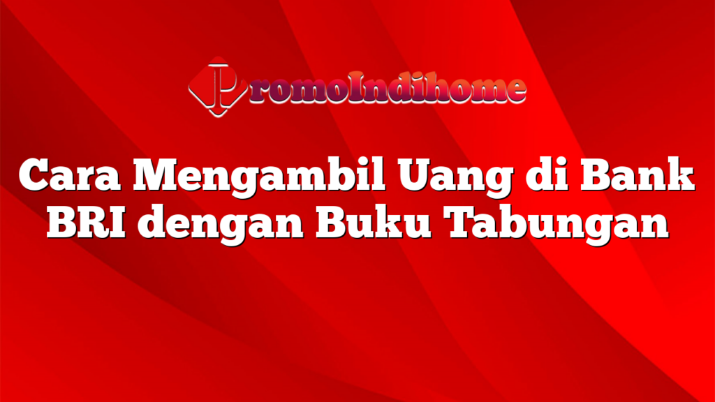 Cara Mengambil Uang di Bank BRI dengan Buku Tabungan