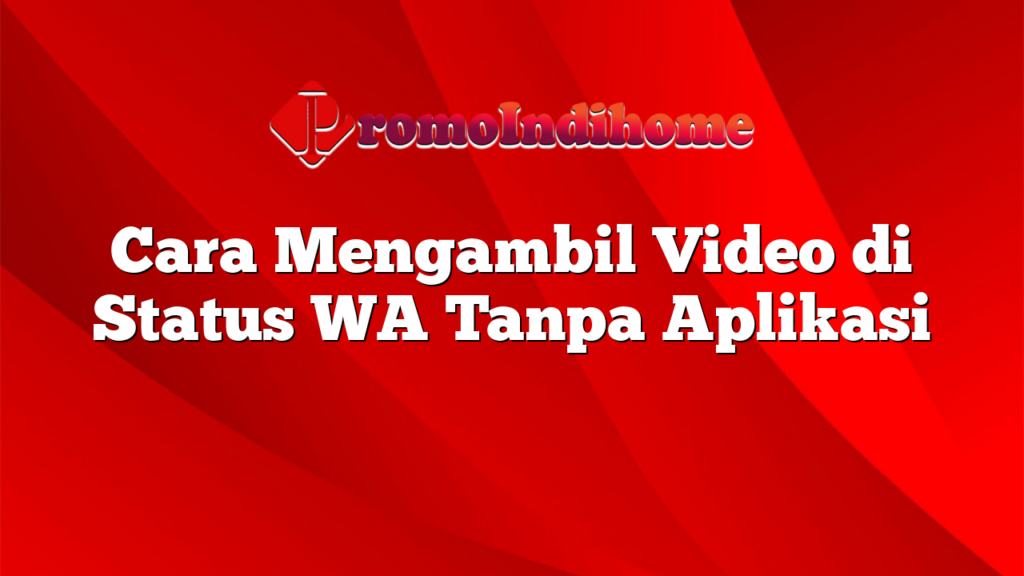 Cara Mengambil Video di Status WA Tanpa Aplikasi