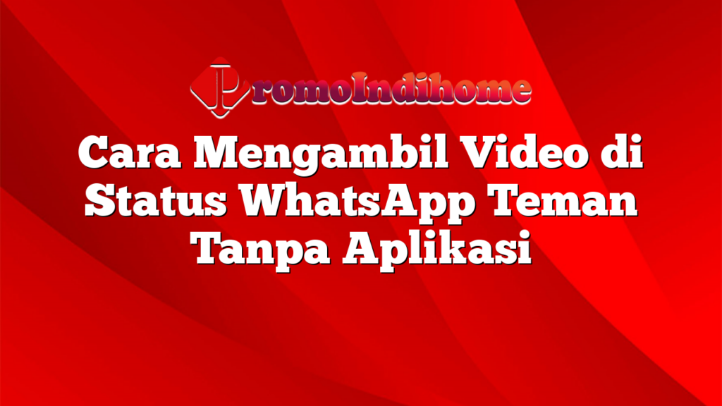 Cara Mengambil Video di Status WhatsApp Teman Tanpa Aplikasi