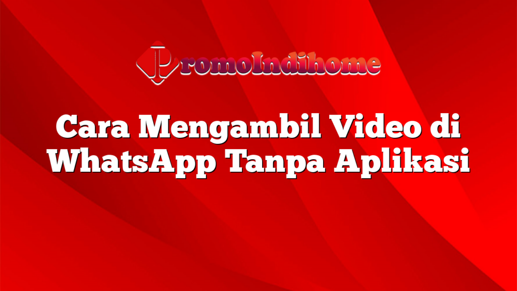 Cara Mengambil Video di WhatsApp Tanpa Aplikasi