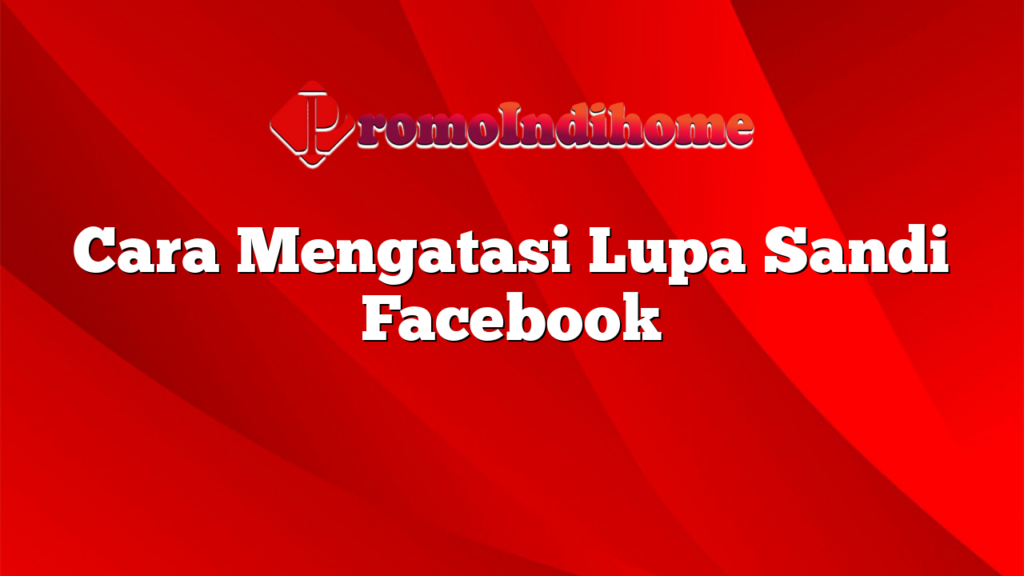 Cara Mengatasi Lupa Sandi Facebook