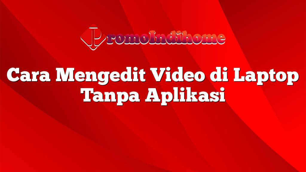 Cara Mengedit Video di Laptop Tanpa Aplikasi