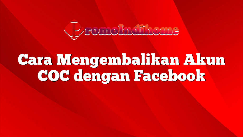 Cara Mengembalikan Akun COC dengan Facebook