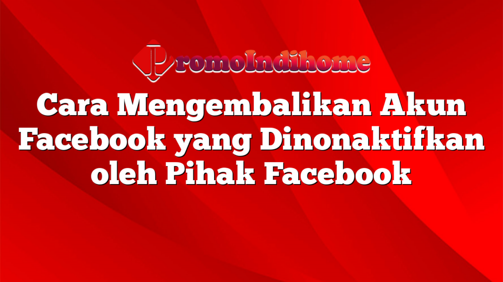 Cara Mengembalikan Akun Facebook yang Dinonaktifkan oleh Pihak Facebook