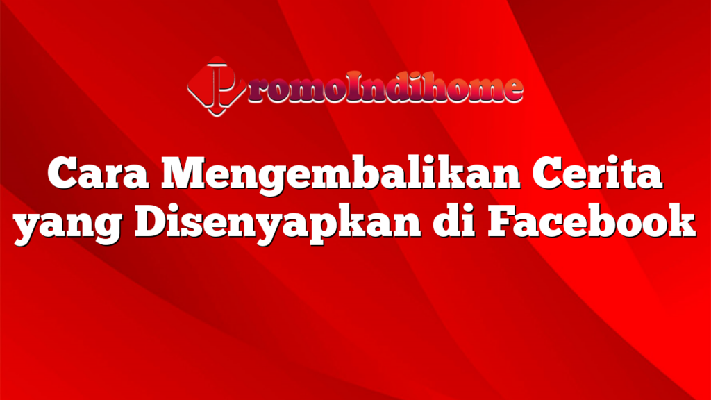 Cara Mengembalikan Cerita yang Disenyapkan di Facebook